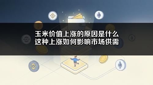 玉米价值上涨的原因是什么?这种上涨如何影响市场供需?