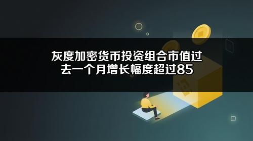 灰度加密货币投资组合市值过去一个月增长幅度超过85%