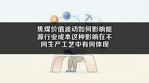 焦煤价值波动如何影响能源行业成本?这种影响在不同生产工艺中有何体现?