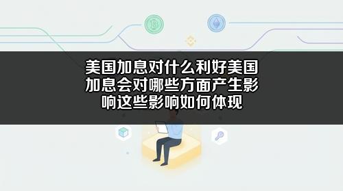 美国加息对什么利好美国加息会对哪些方面产生影响？这些影响如何体现？