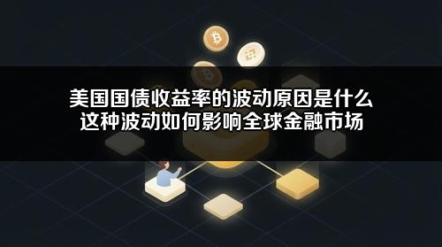 美国国债收益率的波动原因是什么?这种波动如何影响全球金融市场?