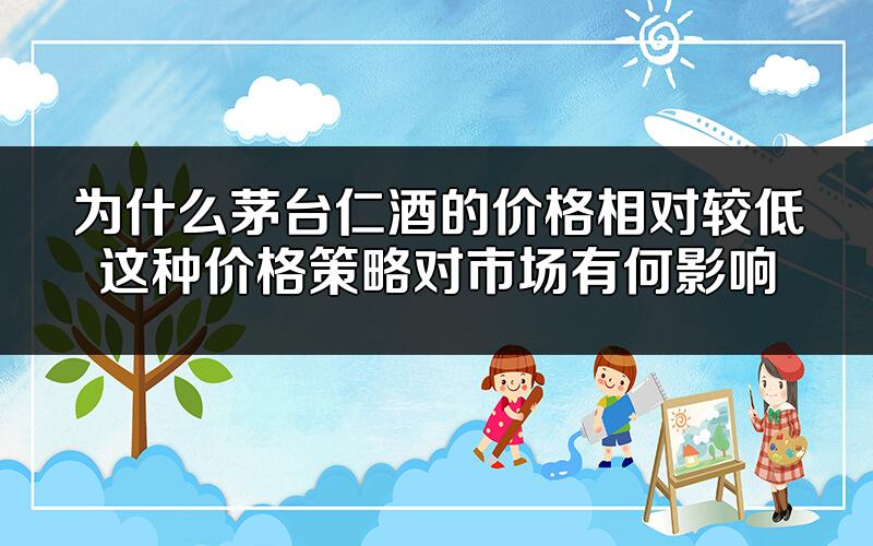 为什么茅台仁酒的价格相对较低?这种价格策略对市场有何影响?