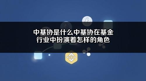 中基协是什么?中基协在基金行业中扮演着怎样的角色?