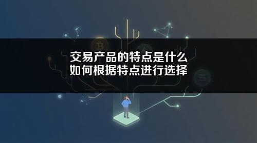 交易产品的特点是什么?如何根据特点进行选择?