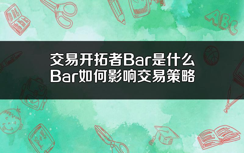 交易开拓者Bar是什么?Bar如何影响交易策略?