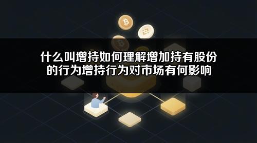 什么叫增持如何理解增加持有股份的行为?增持行为对市场有何影响?
