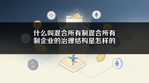什么叫混合所有制?混合所有制企业的治理结构是怎样的?