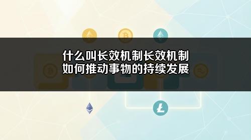 什么叫长效机制?长效机制如何推动事物的持续发展?