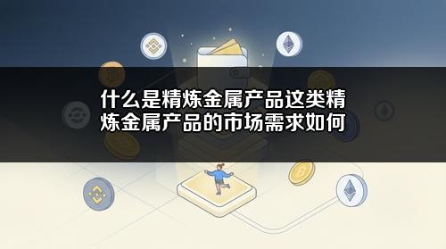 什么是精炼金属产品？这类精炼金属产品的市场需求如何？