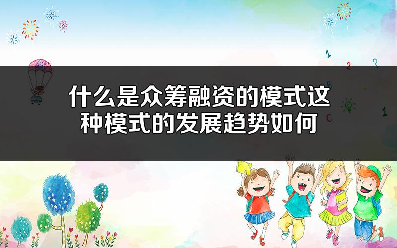 什么是众筹融资的模式?这种模式的发展趋势如何?