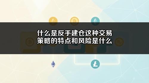 什么是反手建仓?这种交易策略的特点和风险是什么?