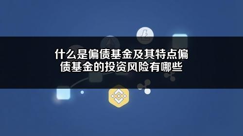 什么是偏债基金及其特点?偏债基金的投资风险有哪些?