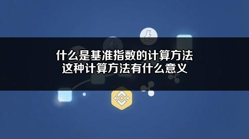 什么是基准指数的计算方法？这种计算方法有什么意义？