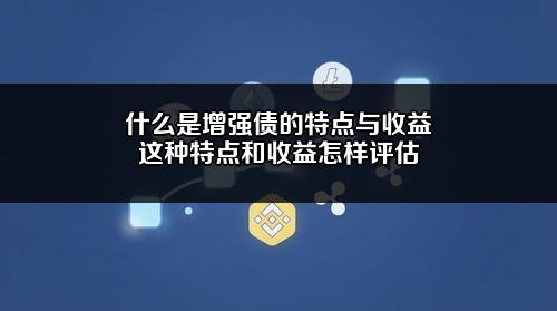 什么是增强债的特点与收益？这种特点和收益怎样评估？
