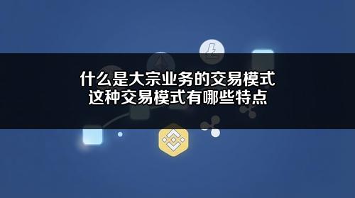 什么是大宗业务的交易模式?这种交易模式有哪些特点?