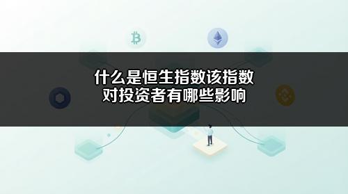 什么是恒生指数?该指数对投资者有哪些影响?