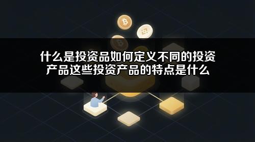 什么是投资品如何定义不同的投资产品?这些投资产品的特点是什么?