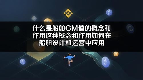 什么是船舶GM值的概念和作用？这种概念和作用如何在船舶设计和运营中应用？