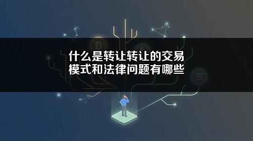 什么是转让?转让的交易模式和法律问题有哪些?