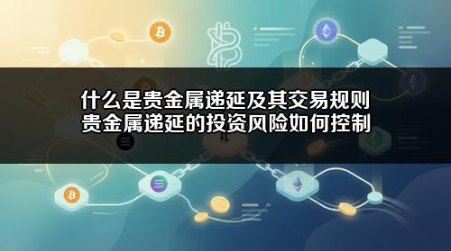 什么是贵金属递延及其交易规则?贵金属递延的投资风险如何控制?