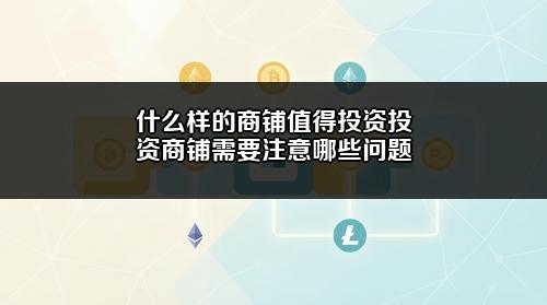 什么样的商铺值得投资？投资商铺需要注意哪些问题？