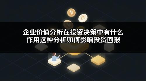 企业价值分析在投资决策中有什么作用?这种分析如何影响投资回报?