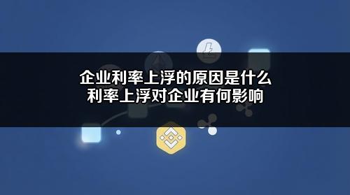 企业利率上浮的原因是什么?利率上浮对企业有何影响?