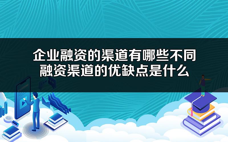 企业融资的渠道有哪些?不同融资渠道的优缺点是什么?