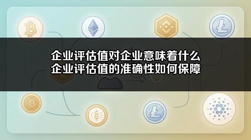 企业评估值对企业意味着什么？企业评估值的准确性如何保障？