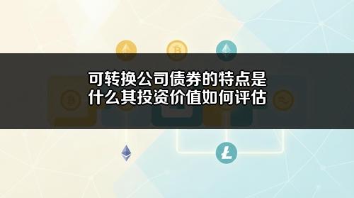可转换公司债券的特点是什么?其投资价值如何评估?