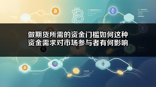 做期货所需的资金门槛如何?这种资金需求对市场参与者有何影响?