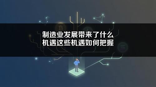 制造业发展带来了什么机遇?这些机遇如何把握?