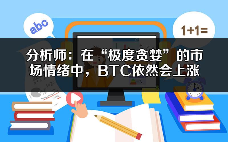 分析师:在“极度贪婪”的市场情绪中,BTC依然会上涨