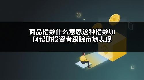 商品指数什么意思?这种指数如何帮助投资者跟踪市场表现?