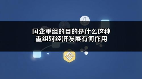 国企重组的目的是什么?这种重组对经济发展有何作用?