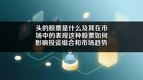 头的股票是什么及其在市场中的表现?这种股票如何影响投资组合和市场趋势?