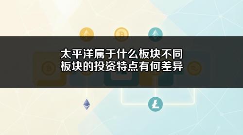 太平洋属于什么板块?不同板块的投资特点有何差异?