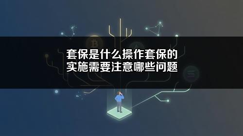 套保是什么操作？套保的实施需要注意哪些问题？