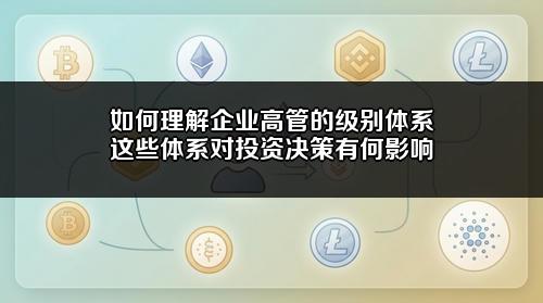 如何理解企业高管的级别体系?这些体系对投资决策有何影响?