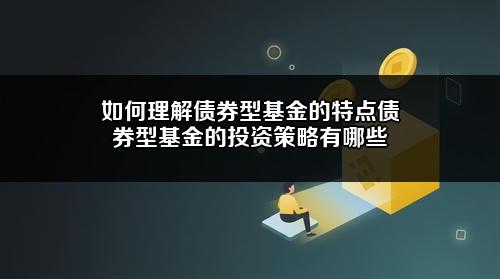 如何理解债券型基金的特点?债券型基金的投资策略有哪些?