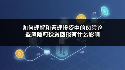 如何理解和管理投资中的风险?这些风险对投资回报有什么影响?