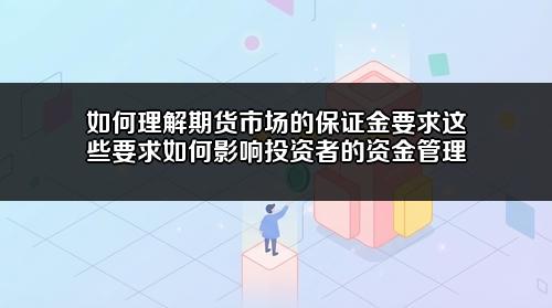 如何理解期货市场的保证金要求?这些要求如何影响投资者的资金管理?