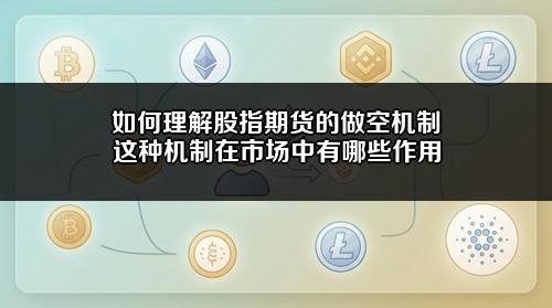如何理解股指期货的做空机制?这种机制在市场中有哪些作用?