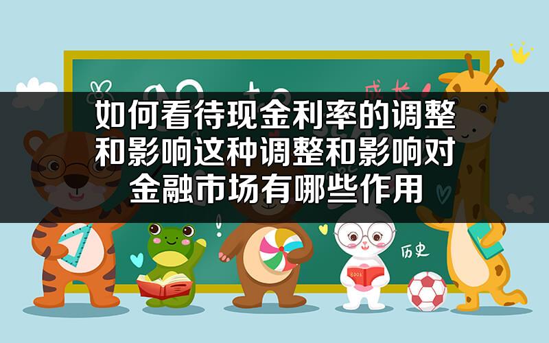 如何看待现金利率的调整和影响?这种调整和影响对金融市场有哪些作用?