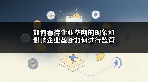 如何看待企业垄断的现象和影响?企业垄断如何进行监管?