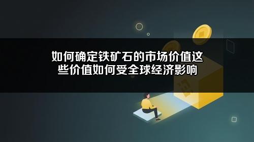 如何确定铁矿石的市场价值?这些价值如何受全球经济影响?