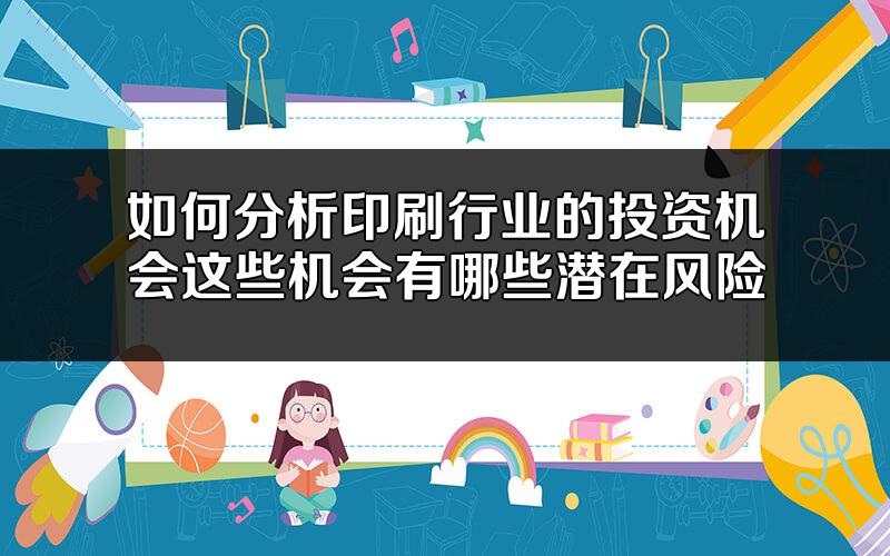 如何分析印刷行业的投资机会?这些机会有哪些潜在风险?