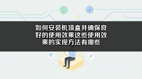 如何安装机顶盒并确保良好的使用效果?这些使用效果的实现方法有哪些?