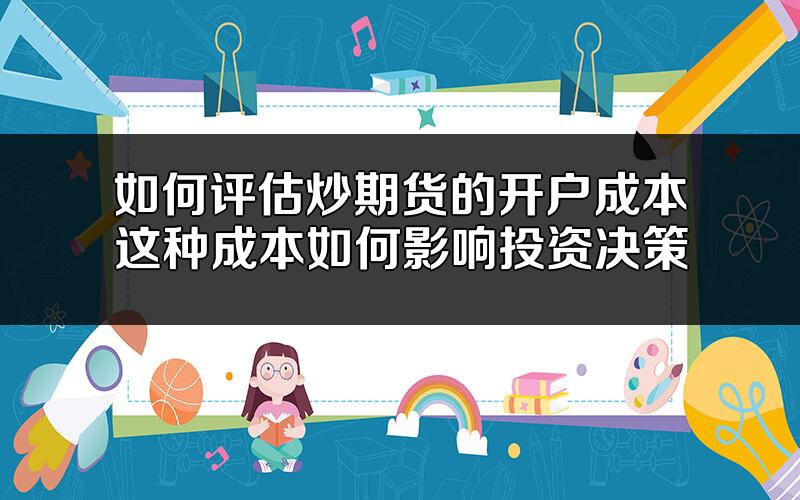 如何评估炒期货的开户成本?这种成本如何影响投资决策?