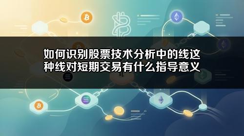 如何识别股票技术分析中的线?这种线对短期交易有什么指导意义?